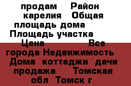 продам  › Район ­ карелия › Общая площадь дома ­ 100 › Площадь участка ­ 15 › Цена ­ 850 000 - Все города Недвижимость » Дома, коттеджи, дачи продажа   . Томская обл.,Томск г.